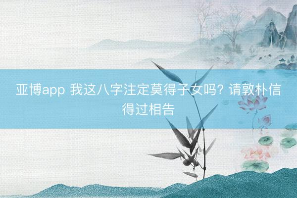 亚博app 我这八字注定莫得子女吗? 请敦朴信得过相告
