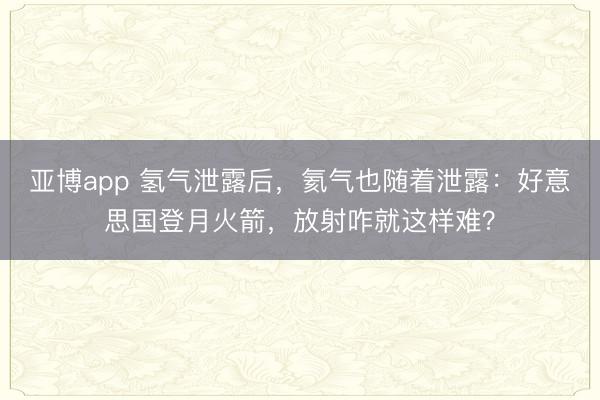 亚博app 氢气泄露后，氦气也随着泄露：好意思国登月火箭，放射咋就这样难？