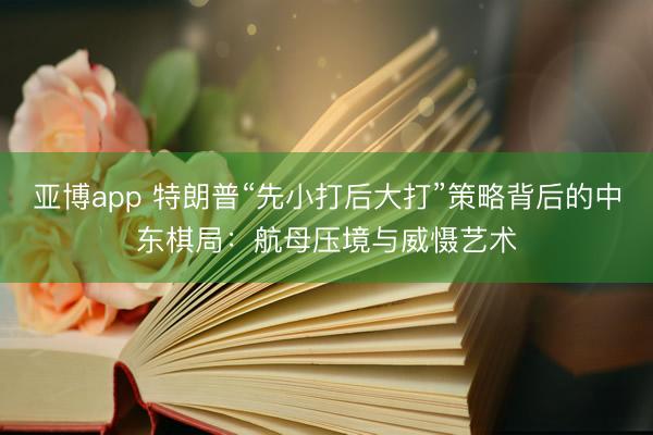 亚博app 特朗普“先小打后大打”策略背后的中东棋局:航母压境与威慑艺术