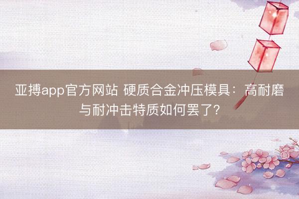 亚搏app官方网站 硬质合金冲压模具：高耐磨与耐冲击特质如何罢了？