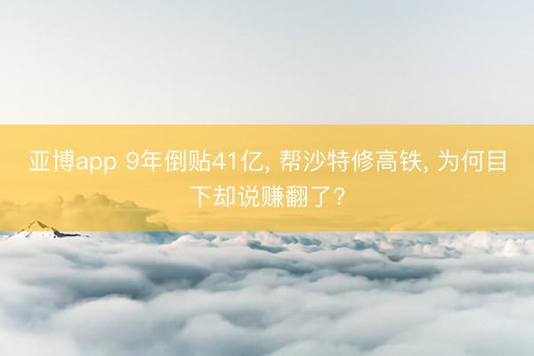 亚博app 9年倒贴41亿， 帮沙特修高铁， 为何目下却说赚翻了?
