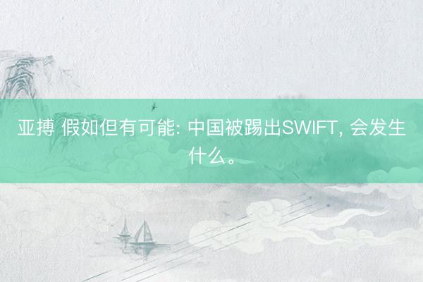 亚搏 假如但有可能: 中国被踢出SWIFT， 会发生什么。