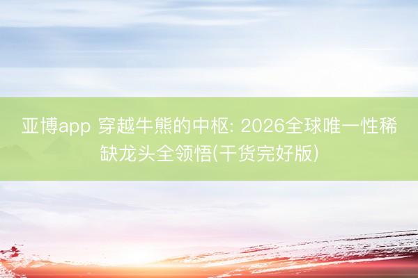 亚博app 穿越牛熊的中枢: 2026全球唯一性稀缺龙头全领悟(干货完好版)
