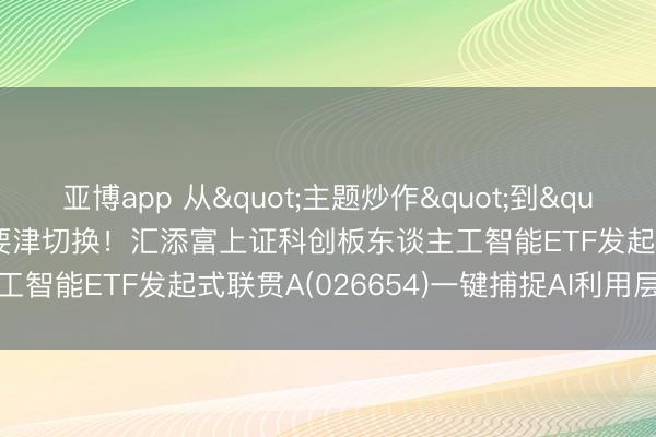 亚博app 从"主题炒作"到"事迹好意思满"要津切换!汇添富上证科创板东谈主工智能ETF发起式联贯A(026654)一键捕捉AI利用层纯度上风