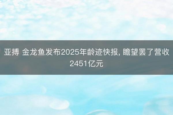 亚搏 金龙鱼发布2025年龄迹快报， 瞻望罢了营收2451亿元