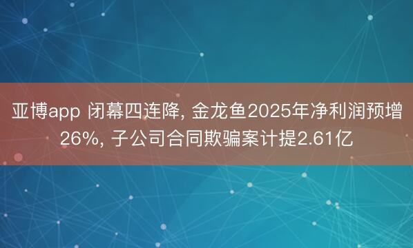 亚博app 闭幕四连降, 金龙鱼2025年净利润预增26%, 子公司合同欺骗案计提2.61亿