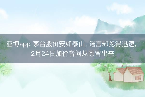 亚博app 茅台股价安如泰山, 谣言却跑得迅速, 2月24日加价音问从哪冒出来