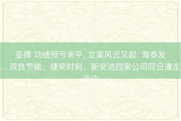 亚搏 功绩预亏未平， 立案风云又起: 海泰发展、双良节能、捷荣时刻、新安洁四家公司同日遭走访