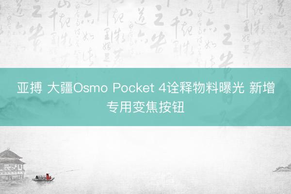 亚搏 大疆Osmo Pocket 4诠释物料曝光 新增专用变焦按钮