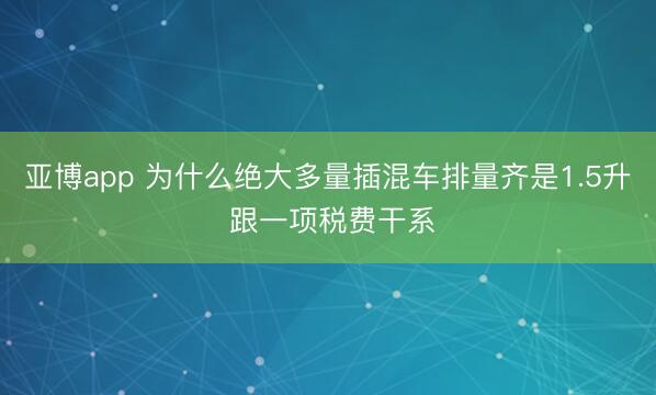 亚博app 为什么绝大多量插混车排量齐是1.5升 跟一项税费干系