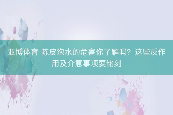 亚博体育 陈皮泡水的危害你了解吗?这些反作用及介意事项要铭刻