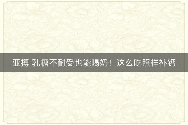亚搏 乳糖不耐受也能喝奶!这么吃照样补钙