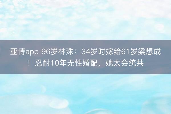 亚博app 96岁林洙:34岁时嫁给61岁梁想成!忍耐10年无性婚配,她太会统共