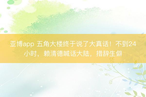 亚博app 五角大楼终于说了大真话!不到24小时,赖清德喊话大陆,措辞生僻
