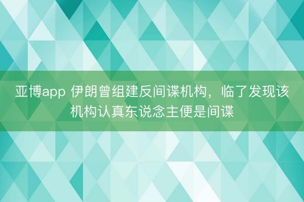 亚博app 伊朗曾组建反间谍机构，临了发现该机构认真东说念主便是间谍