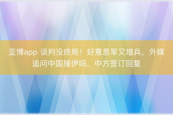 亚博app 谈判没终局！好意思军又增兵，外媒追问中国援伊吗，中方签订回复