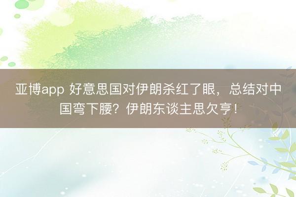 亚博app 好意思国对伊朗杀红了眼,总结对中国弯下腰?伊朗东谈主思欠亨!