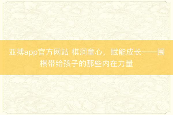 亚搏app官方网站 棋润童心，赋能成长——围棋带给孩子的那些内在力量