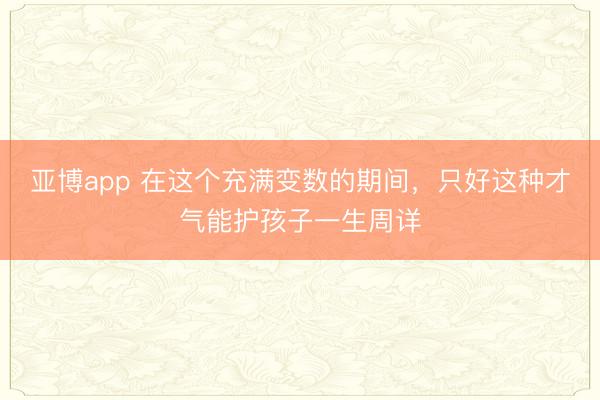 亚博app 在这个充满变数的期间，只好这种才气能护孩子一生周详