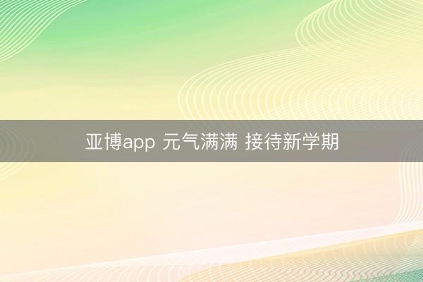亚博app 元气满满 接待新学期