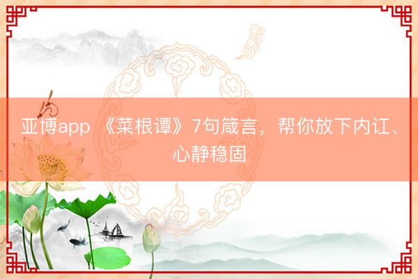 亚博app 《菜根谭》7句箴言，帮你放下内讧、心静稳固
