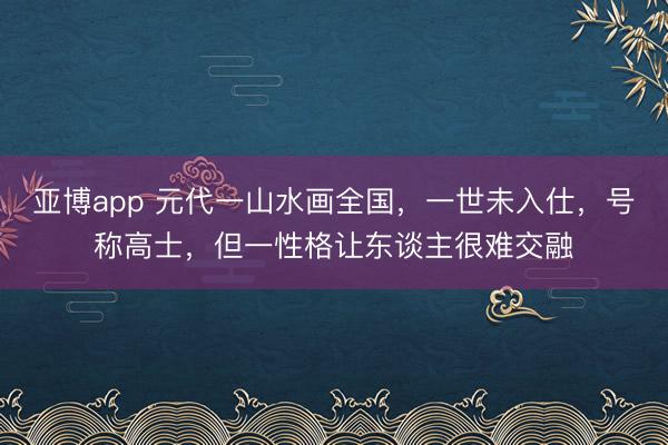 亚博app 元代一山水画全国，一世未入仕，号称高士，但一性格让东谈主很难交融