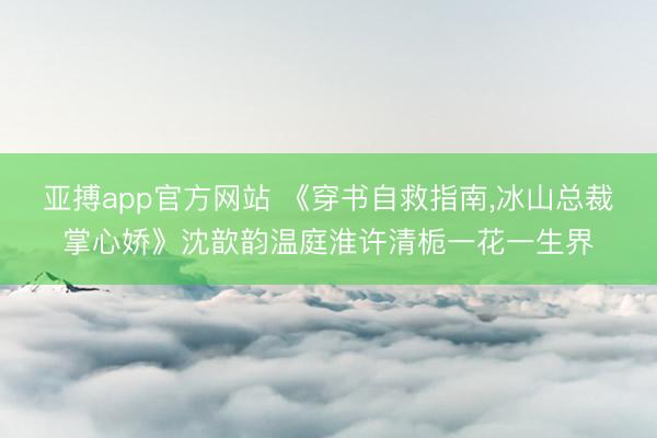 亚搏app官方网站 《穿书自救指南，冰山总裁掌心娇》沈歆韵温庭淮许清栀一花一生界