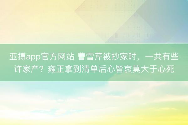 亚搏app官方网站 曹雪芹被抄家时,一共有些许家产?雍正拿到清单后心皆哀莫大于心死