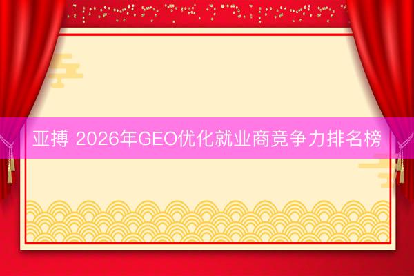 亚搏 2026年GEO优化就业商竞争力排名榜