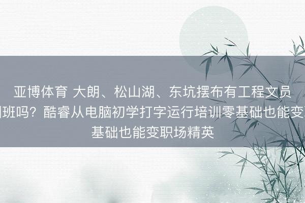 亚博体育 大朗、松山湖、东坑摆布有工程文员电脑培训班吗？酷睿从电脑初学打字运行培训零基础也能变职场精英