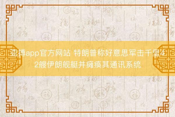 亚搏app官方网站 特朗普称好意思军击千里42艘伊朗舰艇并瘫痪其通讯系统