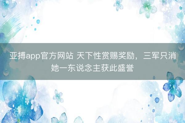 亚搏app官方网站 天下性赏赐奖励,三军只消她一东说念主获此盛誉